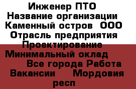 Инженер ПТО › Название организации ­ Каменный остров, ООО › Отрасль предприятия ­ Проектирование › Минимальный оклад ­ 35 000 - Все города Работа » Вакансии   . Мордовия респ.